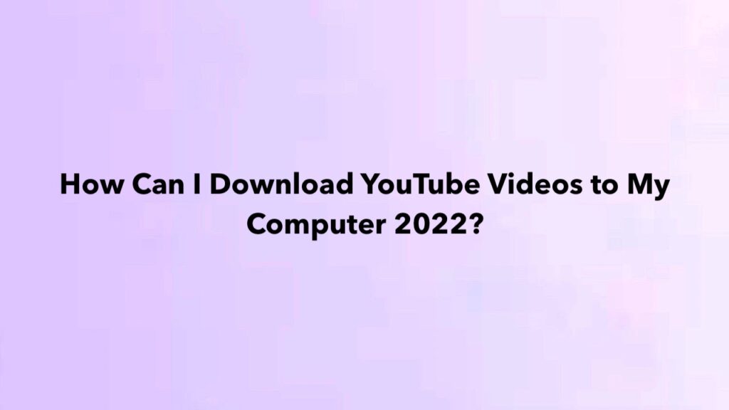 How Can I Download YouTube Videos to My Computer 2022?